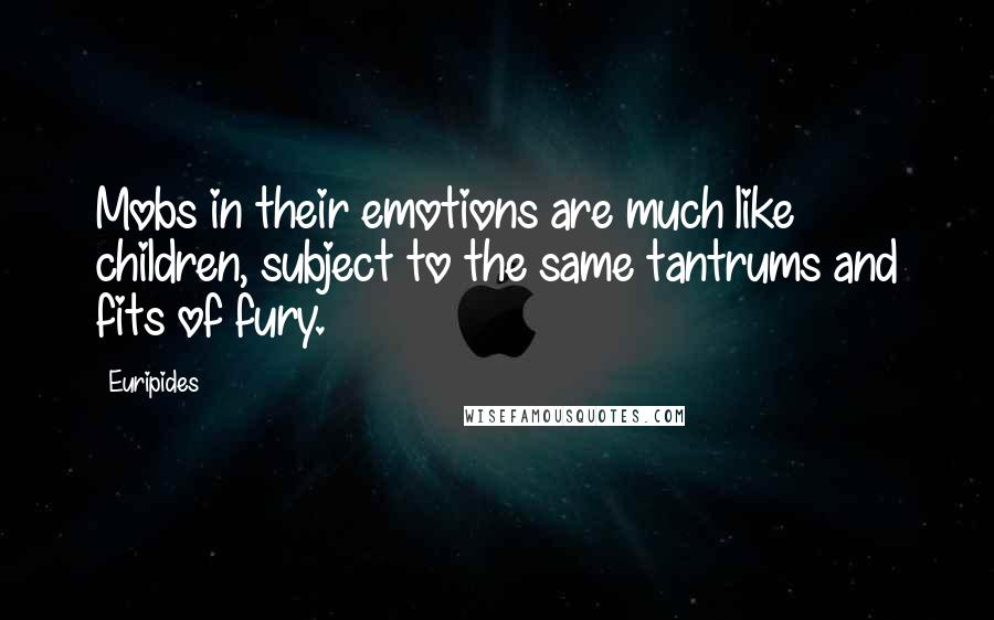 Euripides Quotes: Mobs in their emotions are much like children, subject to the same tantrums and fits of fury.