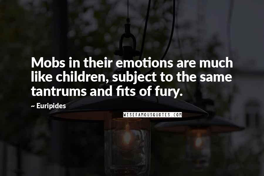 Euripides Quotes: Mobs in their emotions are much like children, subject to the same tantrums and fits of fury.