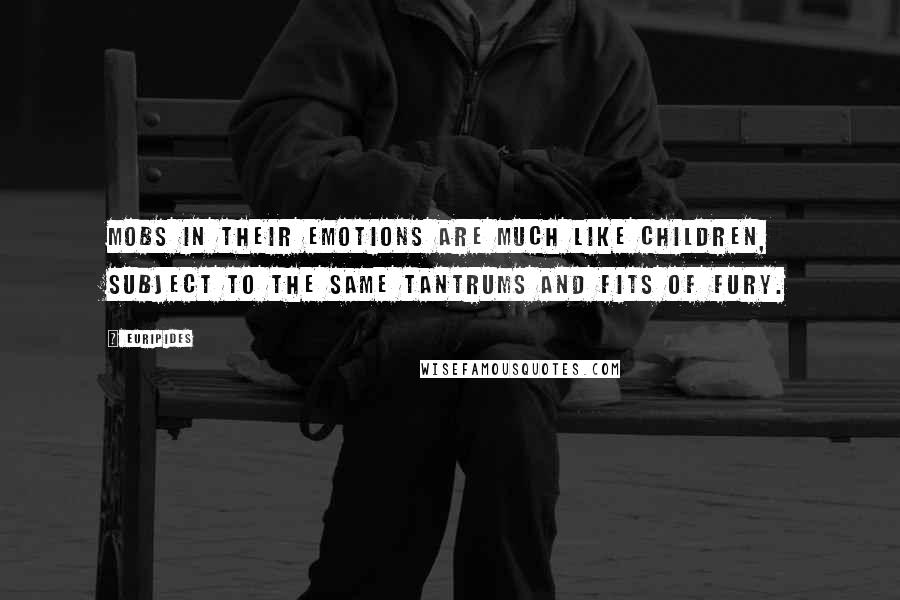 Euripides Quotes: Mobs in their emotions are much like children, subject to the same tantrums and fits of fury.