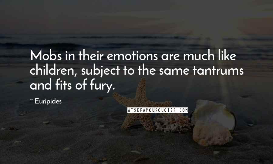 Euripides Quotes: Mobs in their emotions are much like children, subject to the same tantrums and fits of fury.