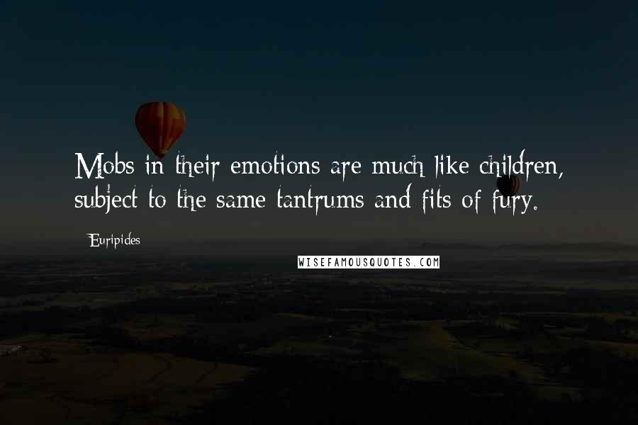 Euripides Quotes: Mobs in their emotions are much like children, subject to the same tantrums and fits of fury.