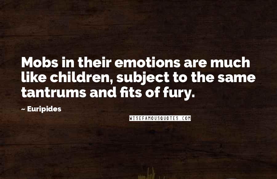 Euripides Quotes: Mobs in their emotions are much like children, subject to the same tantrums and fits of fury.