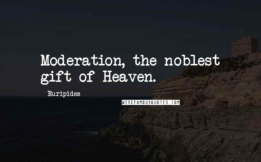 Euripides Quotes: Moderation, the noblest gift of Heaven.