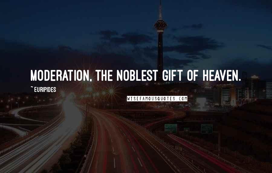 Euripides Quotes: Moderation, the noblest gift of Heaven.