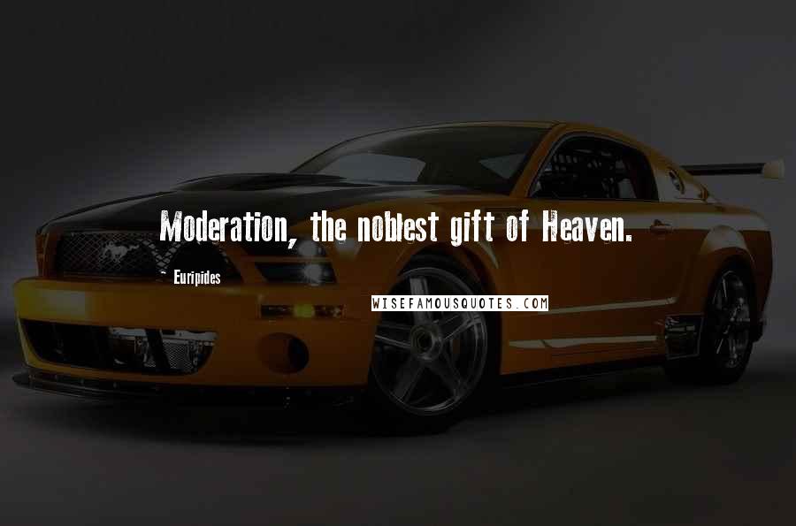 Euripides Quotes: Moderation, the noblest gift of Heaven.