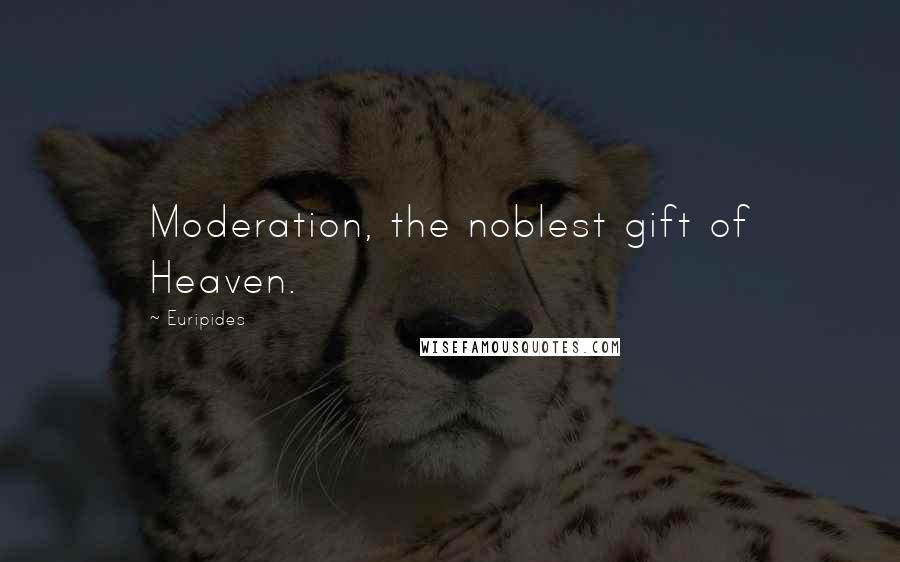 Euripides Quotes: Moderation, the noblest gift of Heaven.