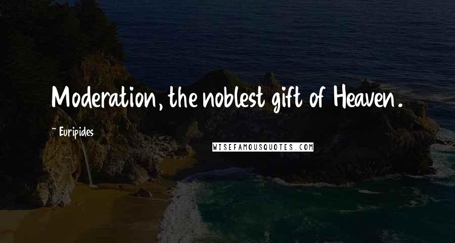 Euripides Quotes: Moderation, the noblest gift of Heaven.