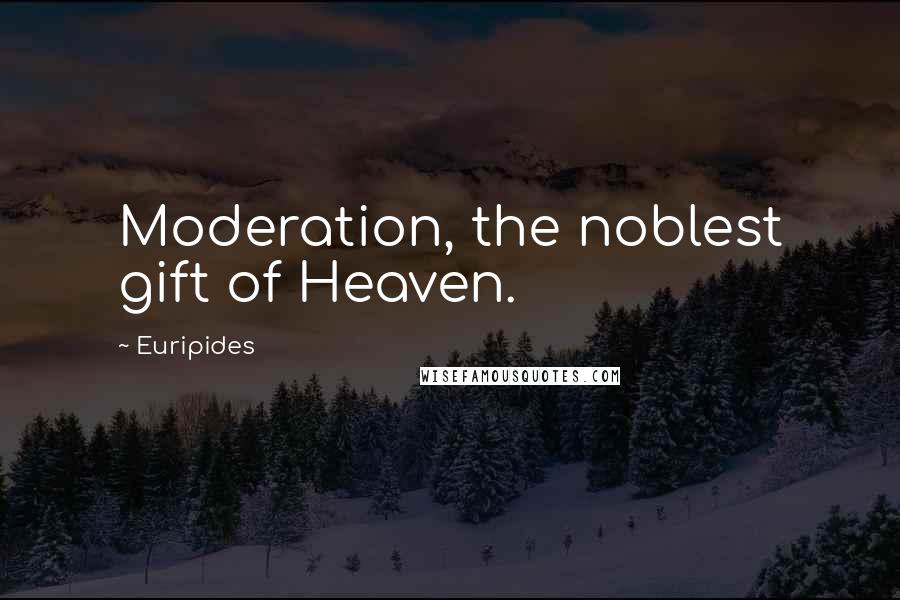 Euripides Quotes: Moderation, the noblest gift of Heaven.