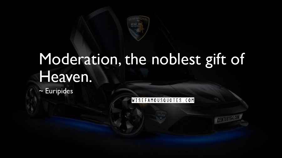 Euripides Quotes: Moderation, the noblest gift of Heaven.