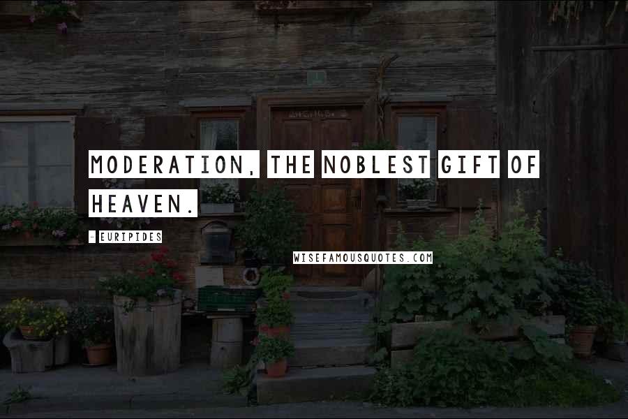 Euripides Quotes: Moderation, the noblest gift of Heaven.