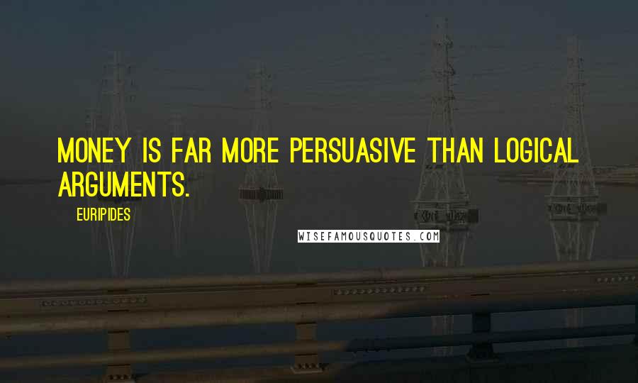 Euripides Quotes: Money is far more persuasive than logical arguments.