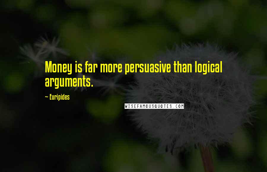 Euripides Quotes: Money is far more persuasive than logical arguments.