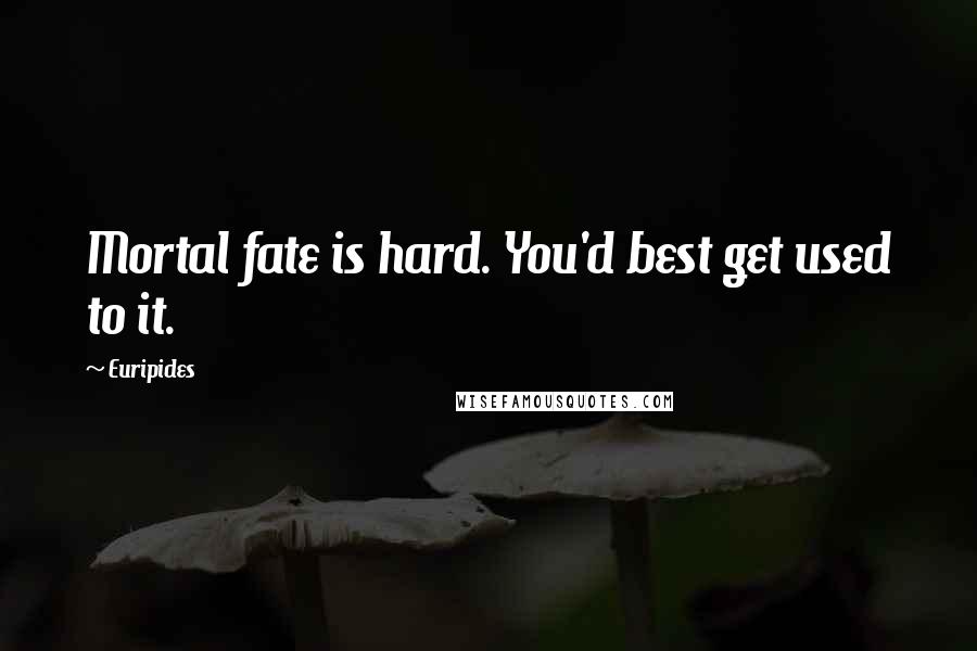 Euripides Quotes: Mortal fate is hard. You'd best get used to it.