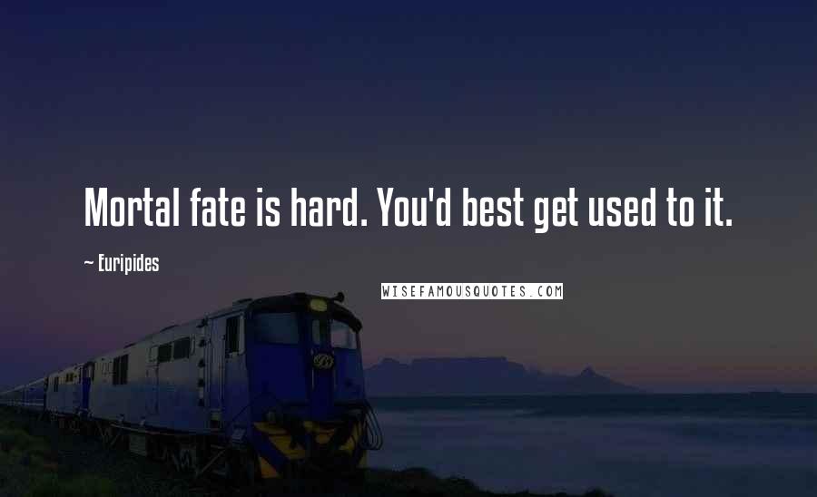 Euripides Quotes: Mortal fate is hard. You'd best get used to it.