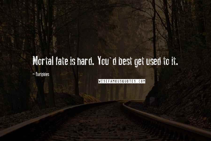 Euripides Quotes: Mortal fate is hard. You'd best get used to it.