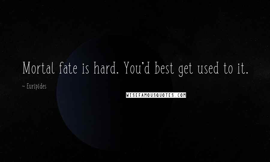 Euripides Quotes: Mortal fate is hard. You'd best get used to it.