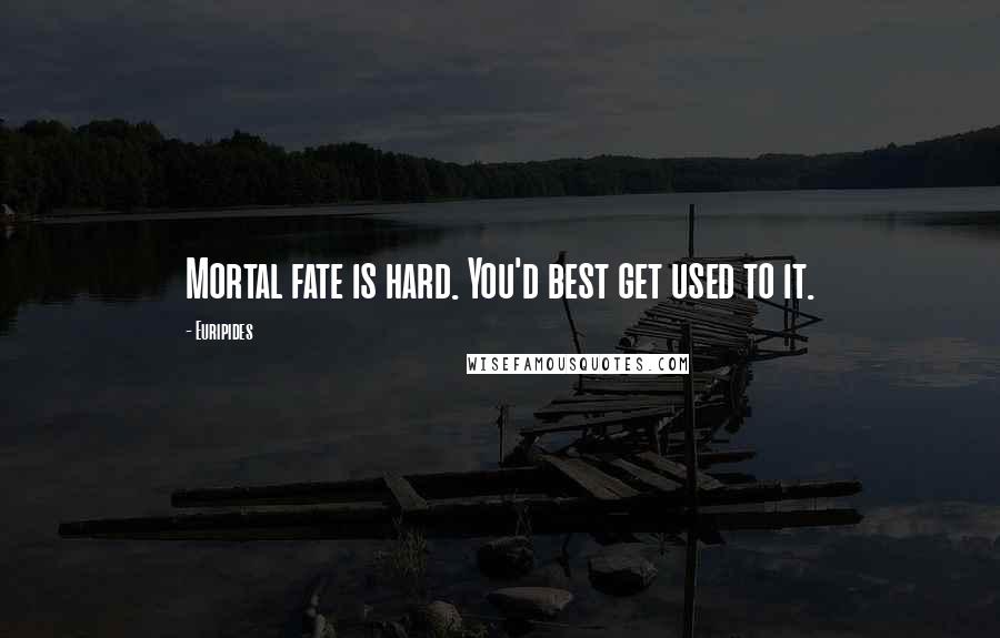 Euripides Quotes: Mortal fate is hard. You'd best get used to it.