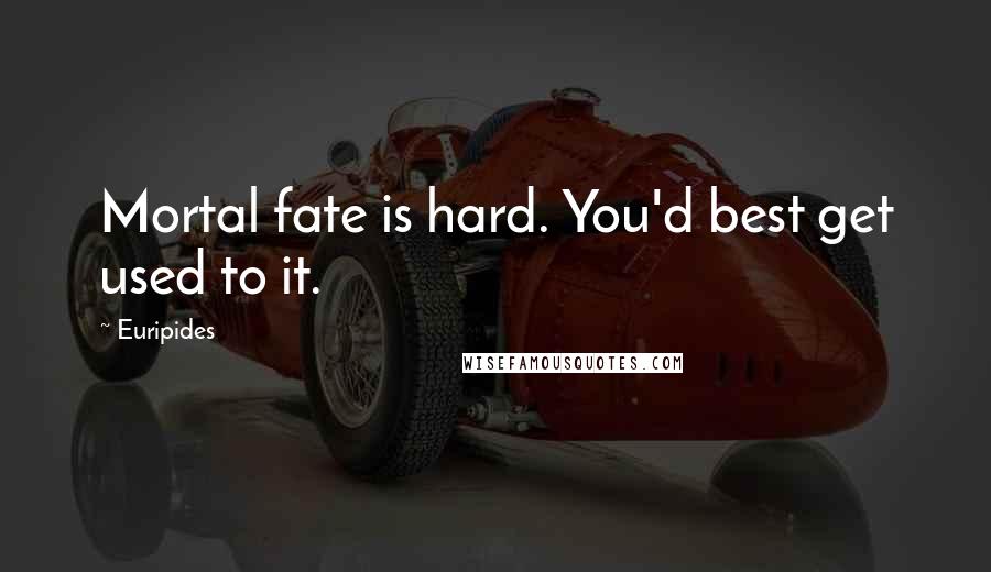 Euripides Quotes: Mortal fate is hard. You'd best get used to it.