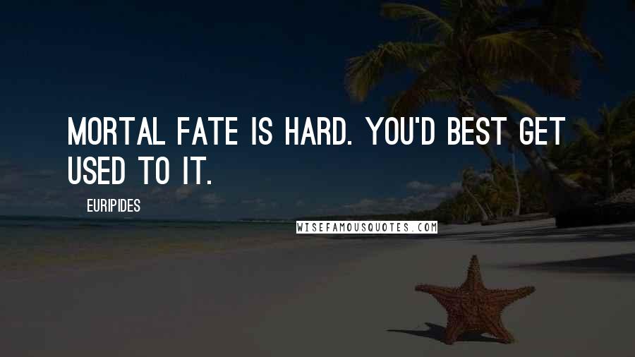 Euripides Quotes: Mortal fate is hard. You'd best get used to it.