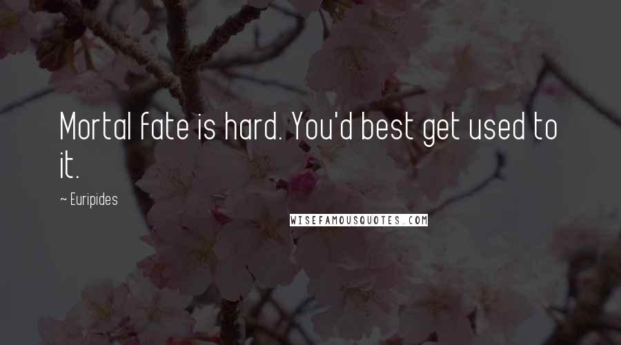 Euripides Quotes: Mortal fate is hard. You'd best get used to it.