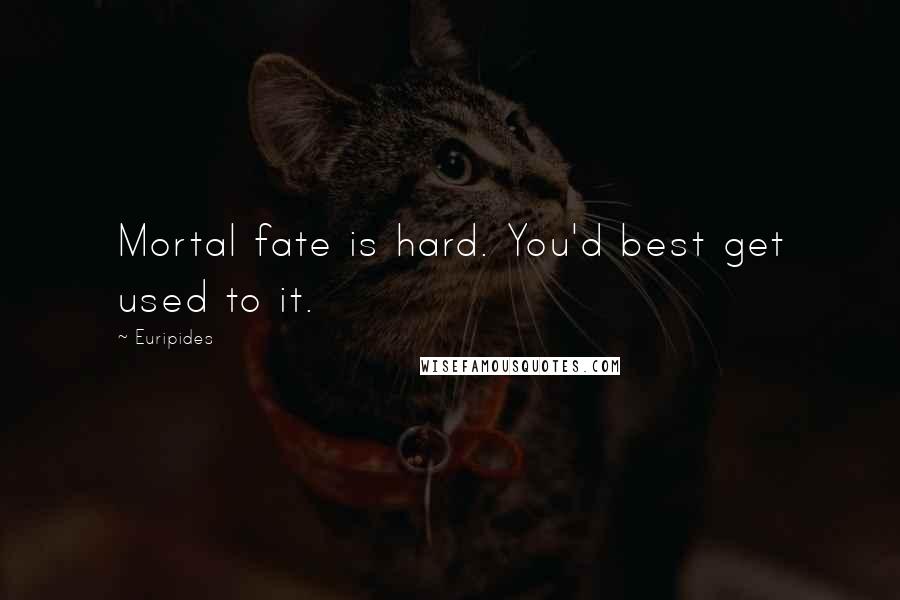 Euripides Quotes: Mortal fate is hard. You'd best get used to it.