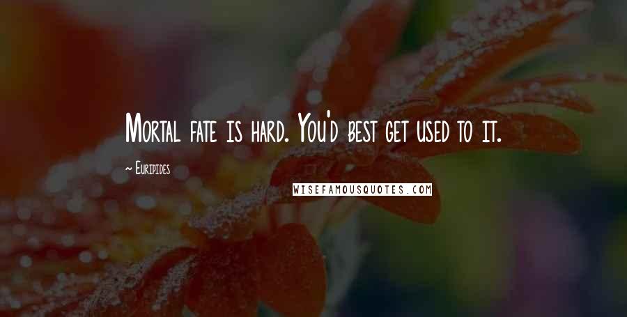 Euripides Quotes: Mortal fate is hard. You'd best get used to it.