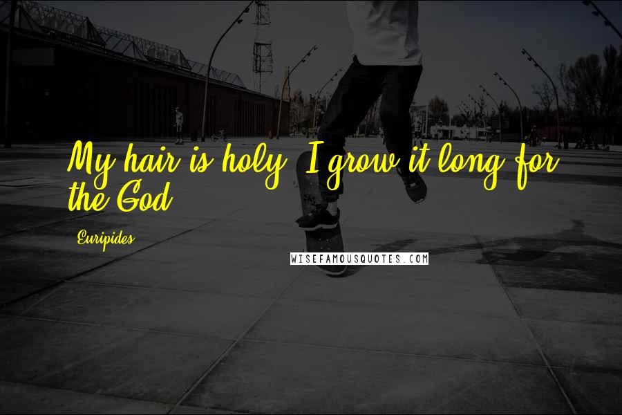 Euripides Quotes: My hair is holy. I grow it long for the God.