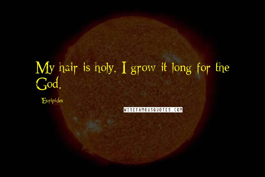 Euripides Quotes: My hair is holy. I grow it long for the God.