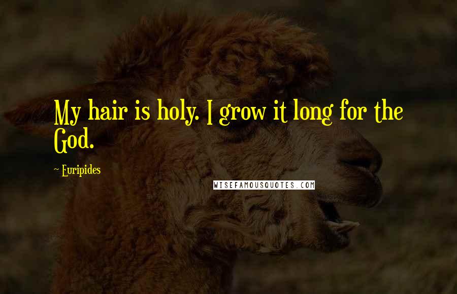 Euripides Quotes: My hair is holy. I grow it long for the God.