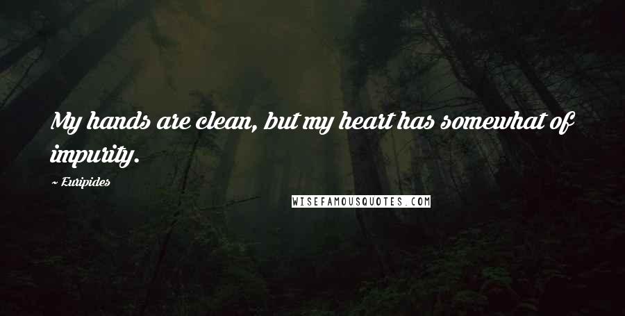 Euripides Quotes: My hands are clean, but my heart has somewhat of impurity.