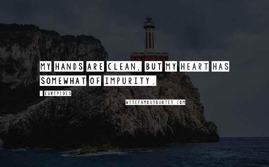 Euripides Quotes: My hands are clean, but my heart has somewhat of impurity.