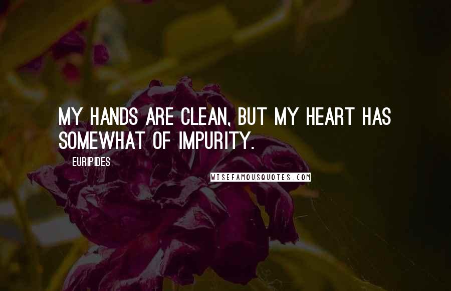 Euripides Quotes: My hands are clean, but my heart has somewhat of impurity.