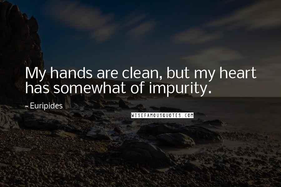 Euripides Quotes: My hands are clean, but my heart has somewhat of impurity.