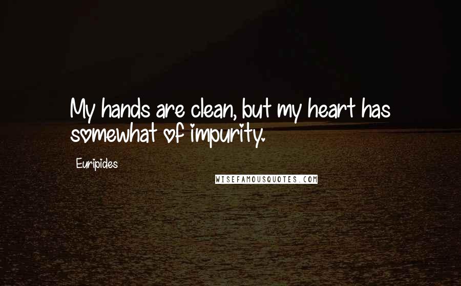 Euripides Quotes: My hands are clean, but my heart has somewhat of impurity.