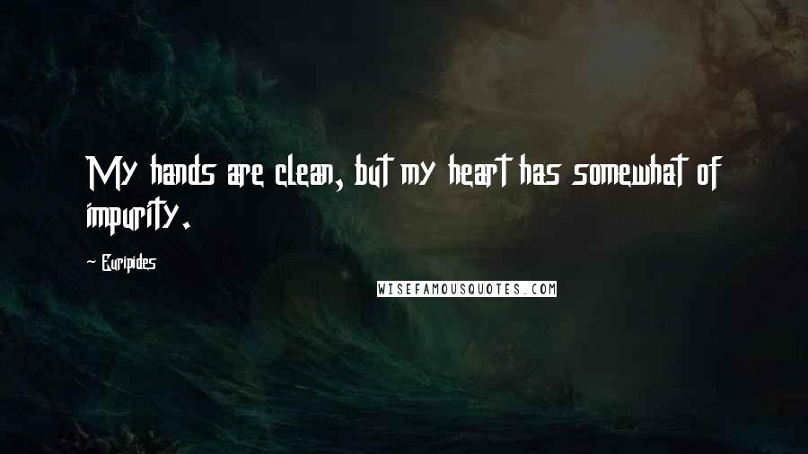 Euripides Quotes: My hands are clean, but my heart has somewhat of impurity.