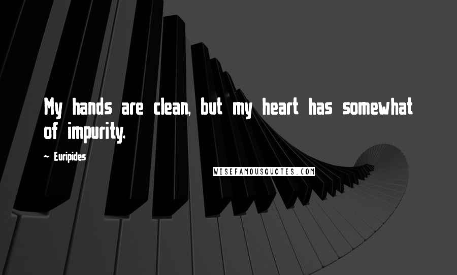 Euripides Quotes: My hands are clean, but my heart has somewhat of impurity.