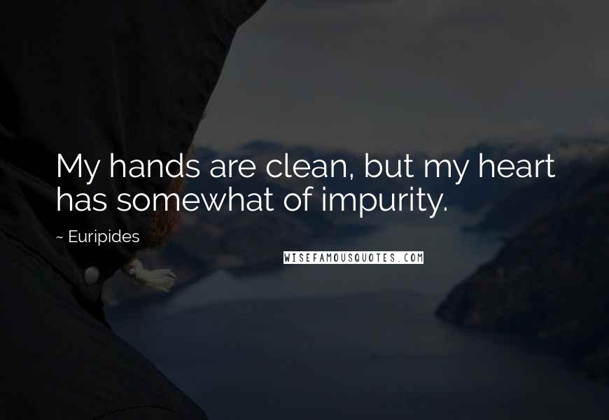 Euripides Quotes: My hands are clean, but my heart has somewhat of impurity.