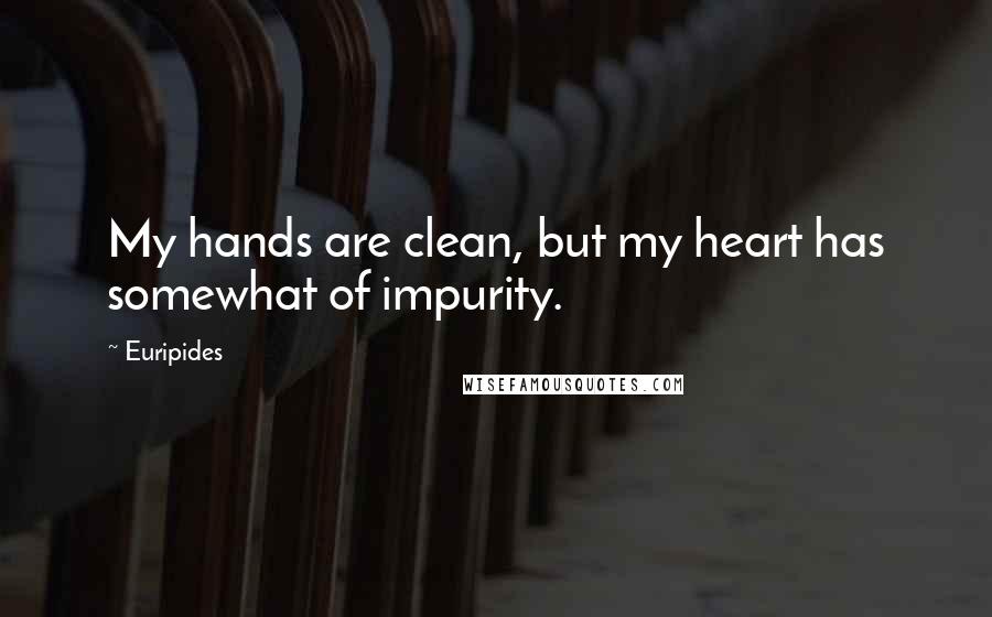Euripides Quotes: My hands are clean, but my heart has somewhat of impurity.