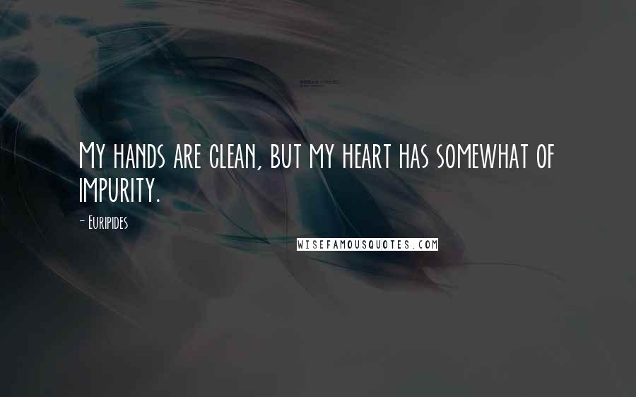 Euripides Quotes: My hands are clean, but my heart has somewhat of impurity.