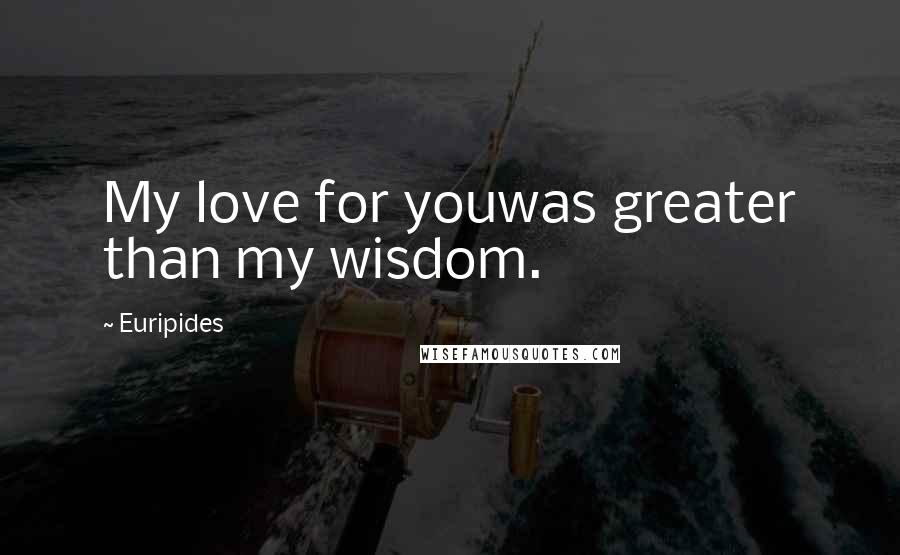 Euripides Quotes: My love for youwas greater than my wisdom.