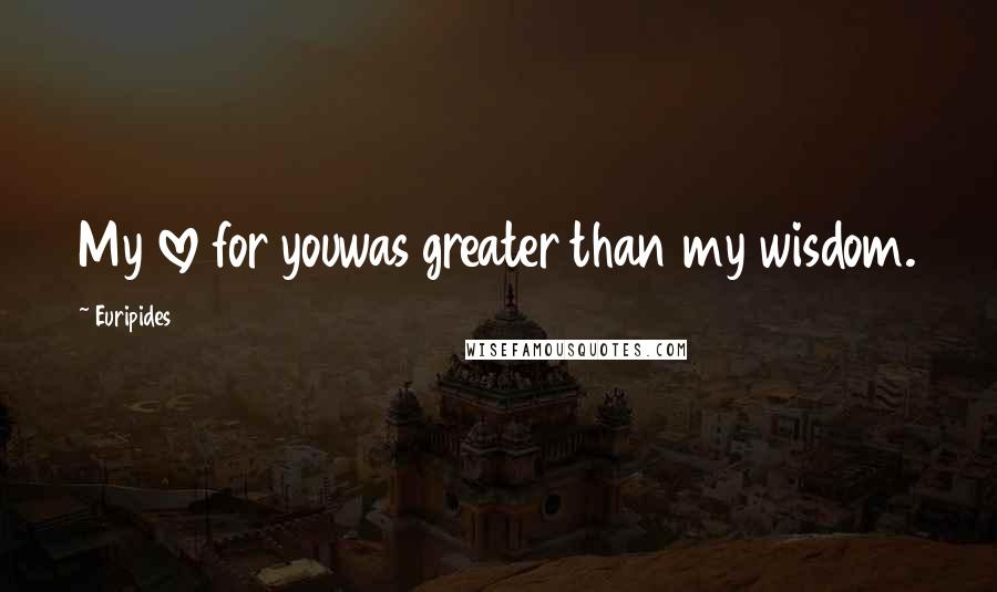 Euripides Quotes: My love for youwas greater than my wisdom.