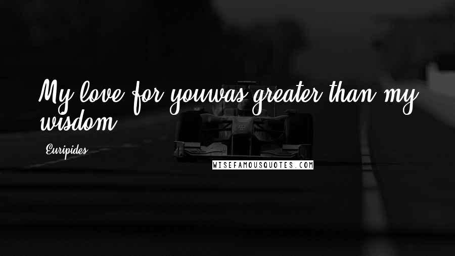 Euripides Quotes: My love for youwas greater than my wisdom.