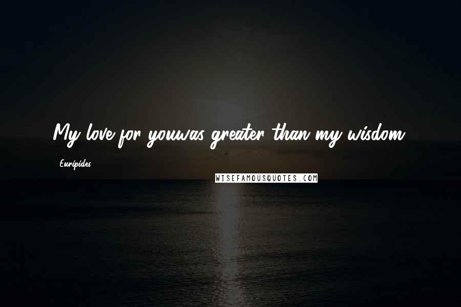 Euripides Quotes: My love for youwas greater than my wisdom.