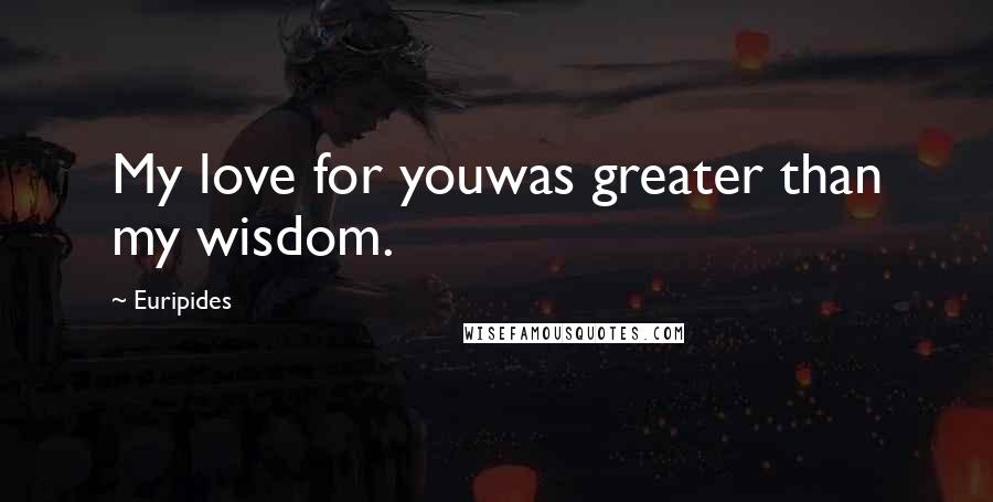 Euripides Quotes: My love for youwas greater than my wisdom.