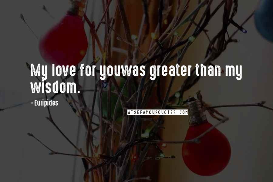 Euripides Quotes: My love for youwas greater than my wisdom.