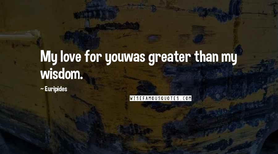 Euripides Quotes: My love for youwas greater than my wisdom.