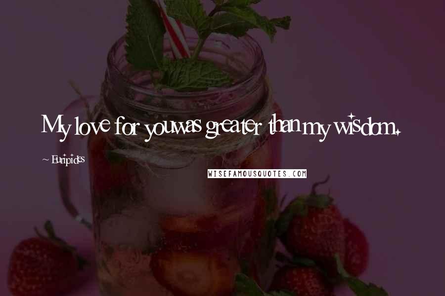 Euripides Quotes: My love for youwas greater than my wisdom.