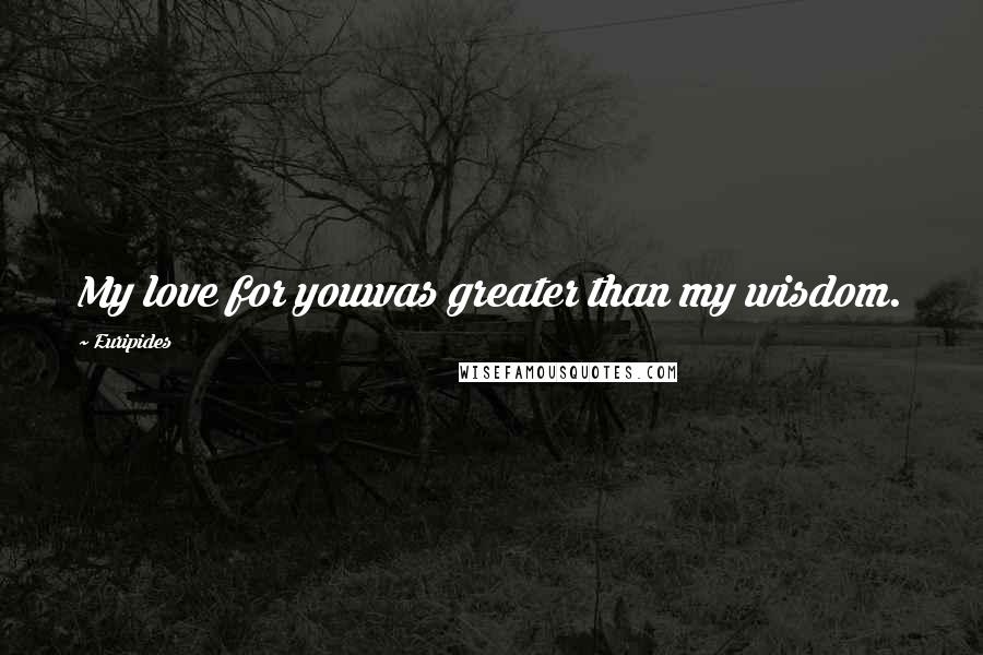 Euripides Quotes: My love for youwas greater than my wisdom.