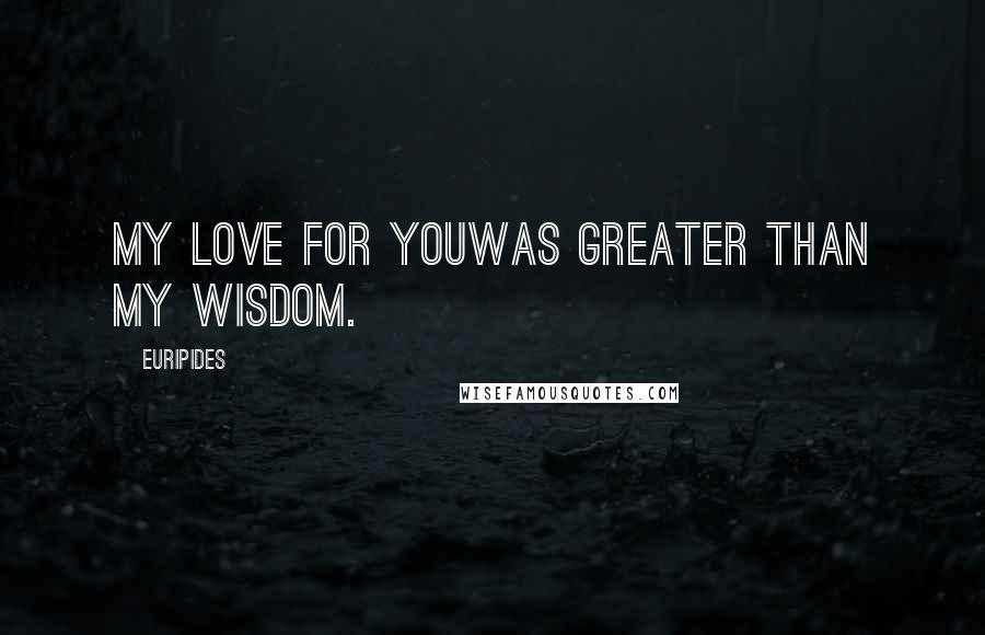 Euripides Quotes: My love for youwas greater than my wisdom.