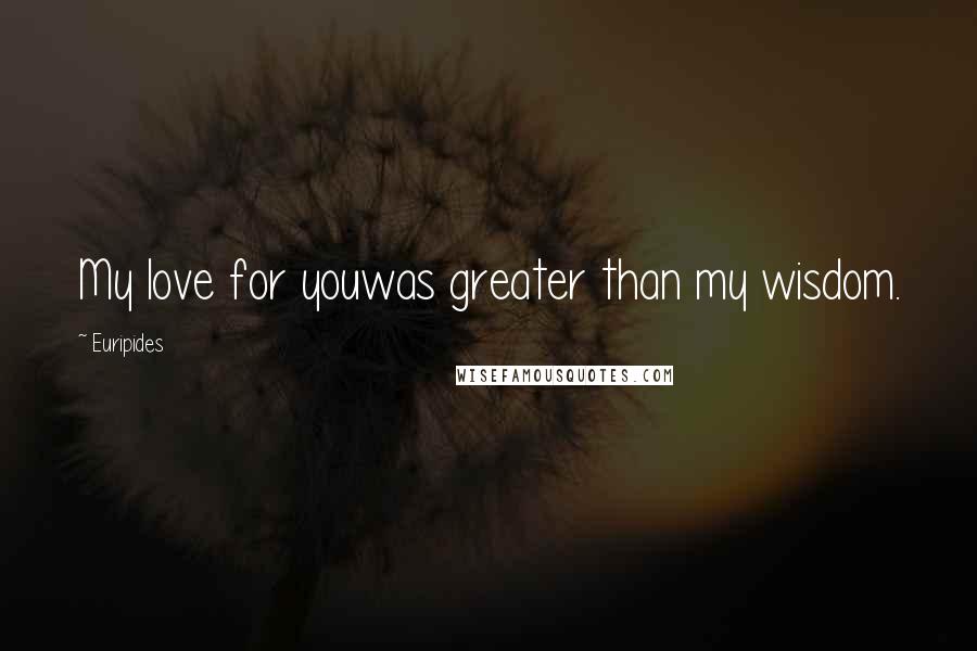 Euripides Quotes: My love for youwas greater than my wisdom.